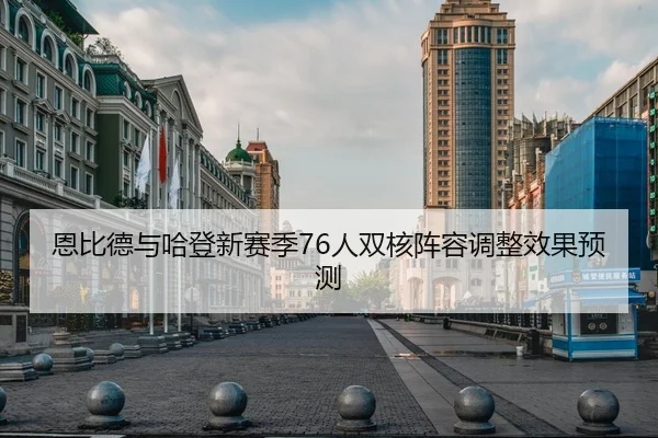 恩比德与哈登新赛季76人双核阵容调整效果预测