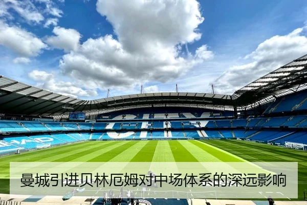 曼城引进贝林厄姆对中场体系的深远影响